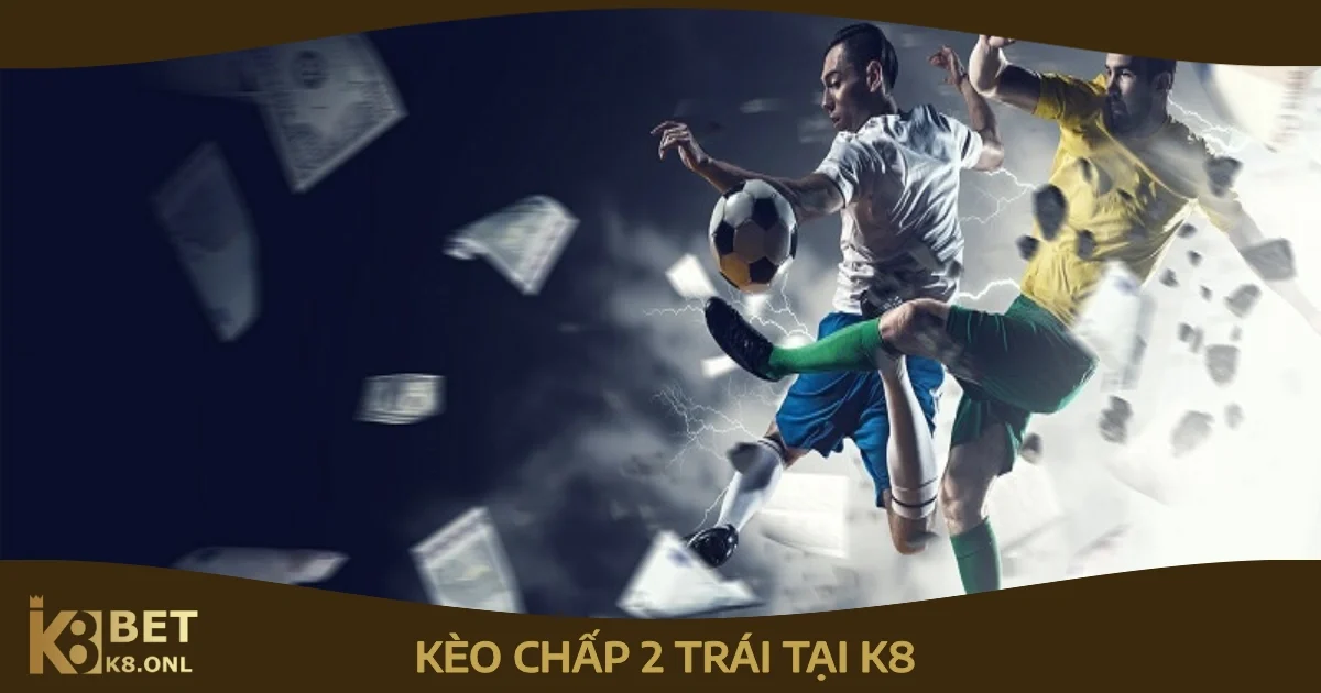 Kèo Chấp 2 Trái: Kinh Nghiệm Đặt Cược Kèo Chấp 2 Trái Tại K8 79 Khi nào nên chọn kèo chấp 2 trái?